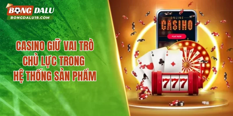 Casino giữ vai trò chủ lực trong hệ thống sản phẩm