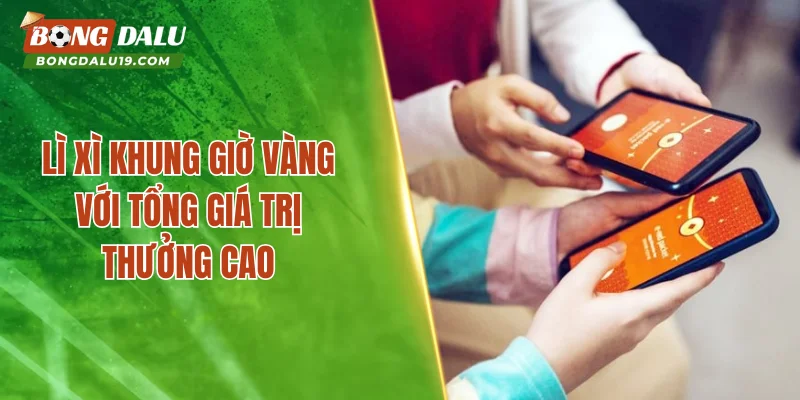 Lì xì khung giờ vàng với tổng giá trị thưởng cao