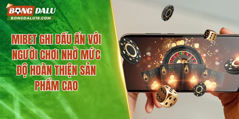 MIBET ghi dấu ấn với người chơi nhờ mức độ hoàn thiện sản phẩm cao