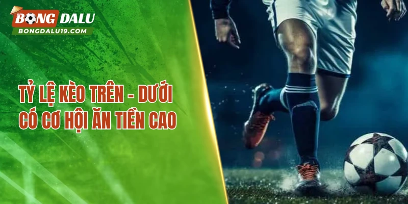 Những tỷ lệ kèo trên - dưới có cơ hội ăn tiền cao