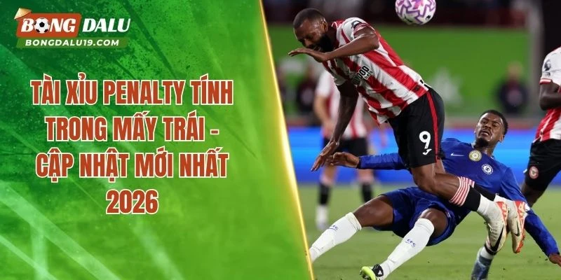 Tài Xỉu Penalty Tính Trong Mấy Trái – Cập Nhật Mới Nhất 2026