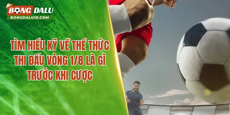 Tìm hiểu kỹ về thể thức thi đấu vòng 1/8 là gì trước khi cược